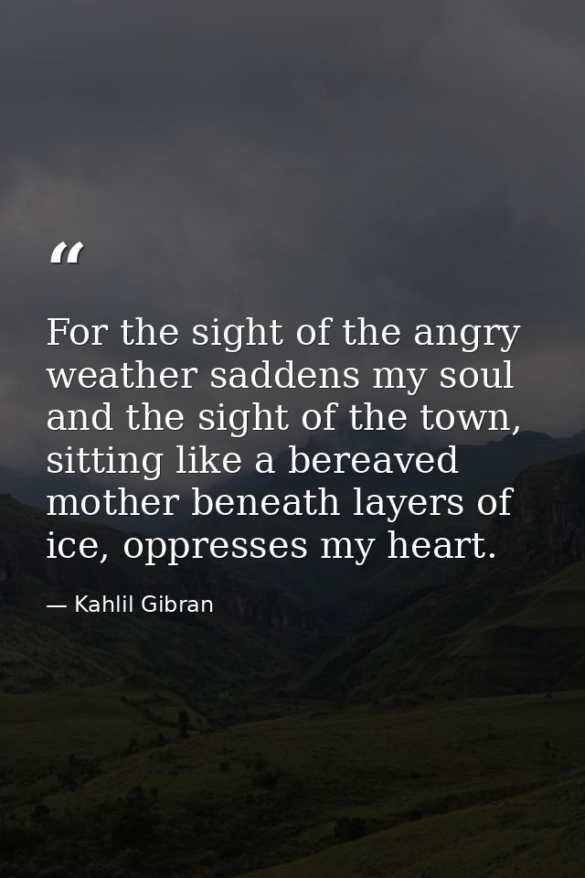 For the sight of the angry weather saddens my soul and the sight of the town, sitting like a bereaved mother beneath lay — Kahlil Gibran