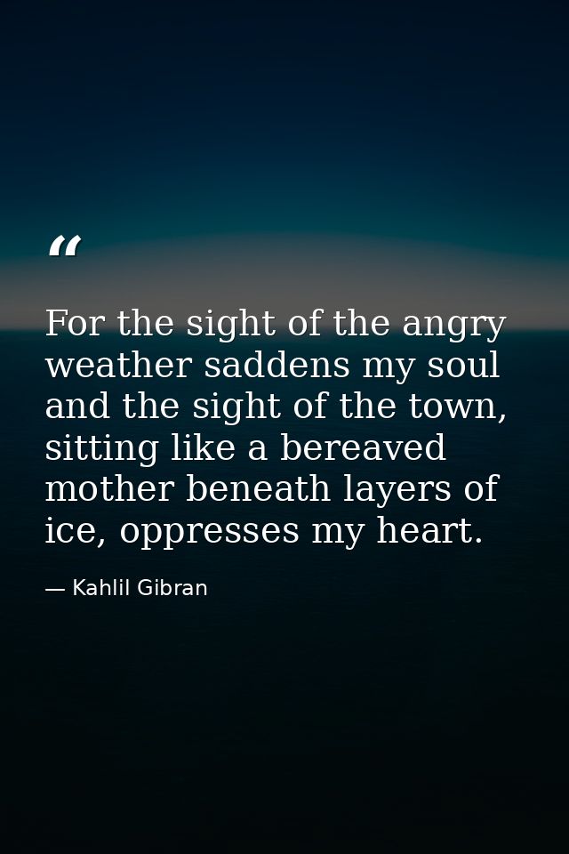 For the sight of the angry weather saddens my soul and the sight of the town, sitting like a bereaved mother beneath lay — Kahlil Gibran