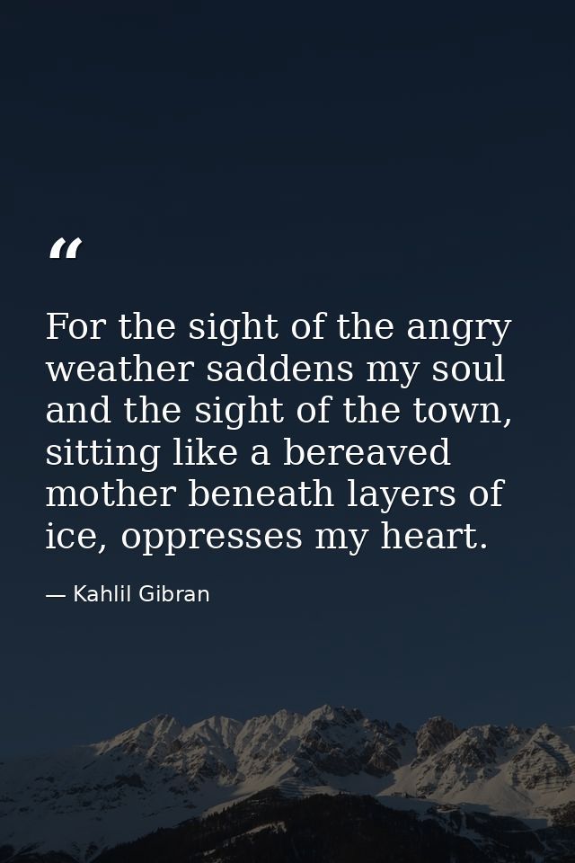 For the sight of the angry weather saddens my soul and the sight of the town, sitting like a bereaved mother beneath lay — Kahlil Gibran