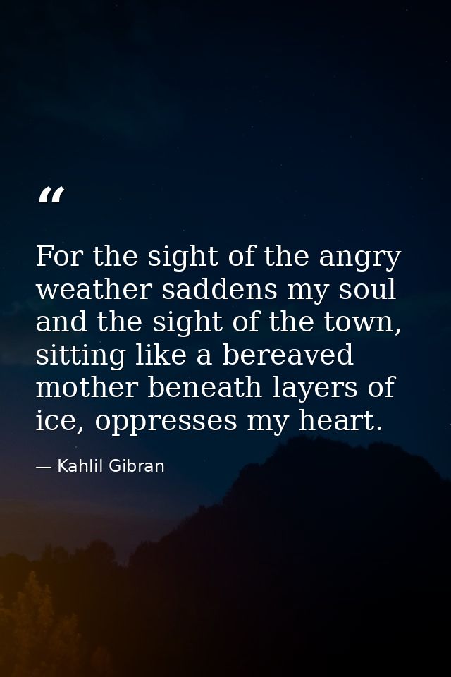 For the sight of the angry weather saddens my soul and the sight of the town, sitting like a bereaved mother beneath lay — Kahlil Gibran