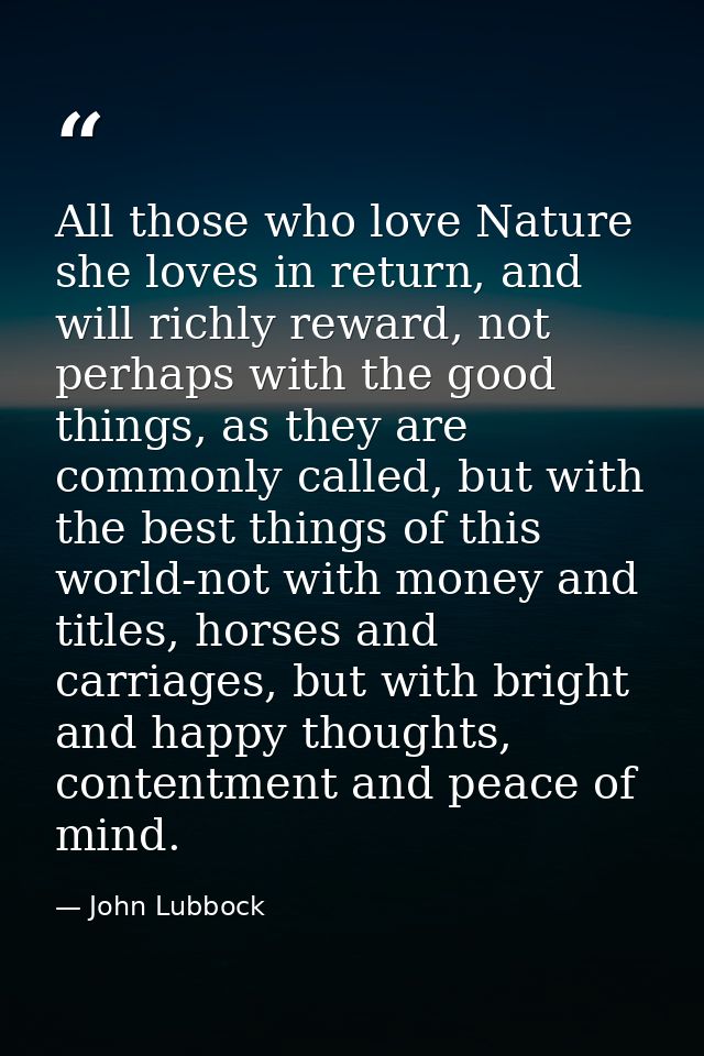 All those who love Nature she loves in return, and will richly reward, not perhaps with the good things, as they are com — John Lubbock