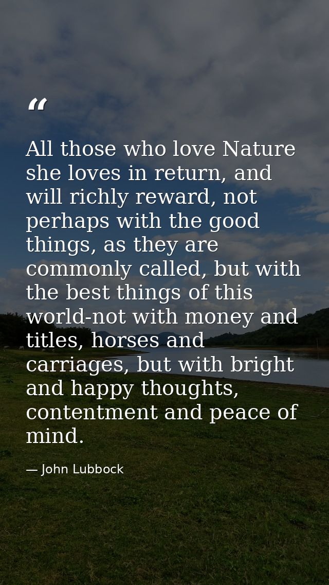 All those who love Nature she loves in return, and will richly reward, not perhaps with the good things, as they are com — John Lubbock