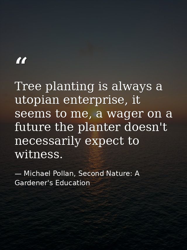 Tree planting is always a utopian enterprise, it seems to me, a wager on a future the planter doesn't necessarily expect — Michael Pollan, Second Nature: A Gardener's Education