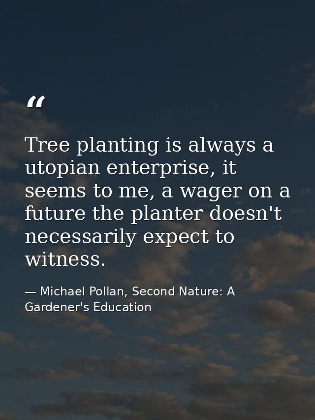 Tree planting is always a utopian enterprise, it seems to me, a wager on a future the planter doesn't necessarily expect — Michael Pollan, Second Nature: A Gardener's Education