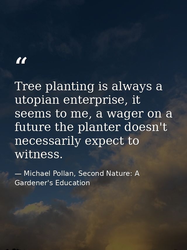 Tree planting is always a utopian enterprise, it seems to me, a wager on a future the planter doesn't necessarily expect — Michael Pollan, Second Nature: A Gardener's Education