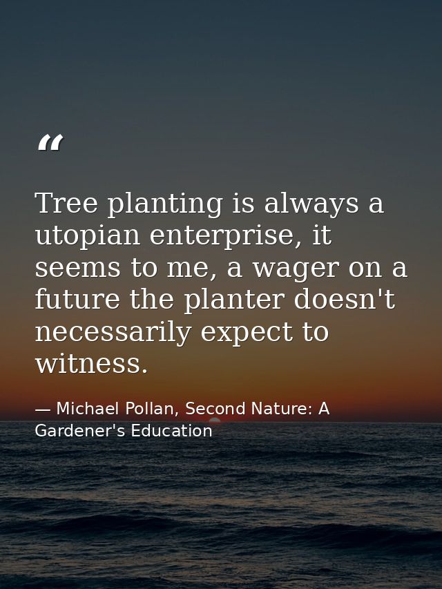 Tree planting is always a utopian enterprise, it seems to me, a wager on a future the planter doesn't necessarily expect — Michael Pollan, Second Nature: A Gardener's Education