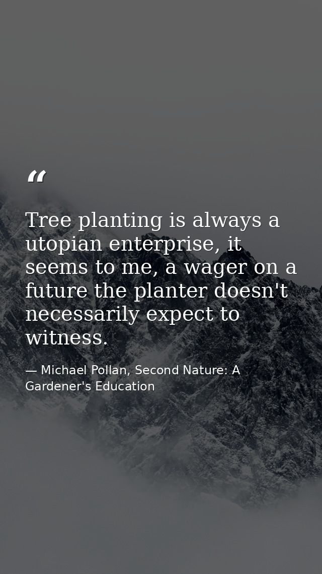 Tree planting is always a utopian enterprise, it seems to me, a wager on a future the planter doesn't necessarily expect — Michael Pollan, Second Nature: A Gardener's Education