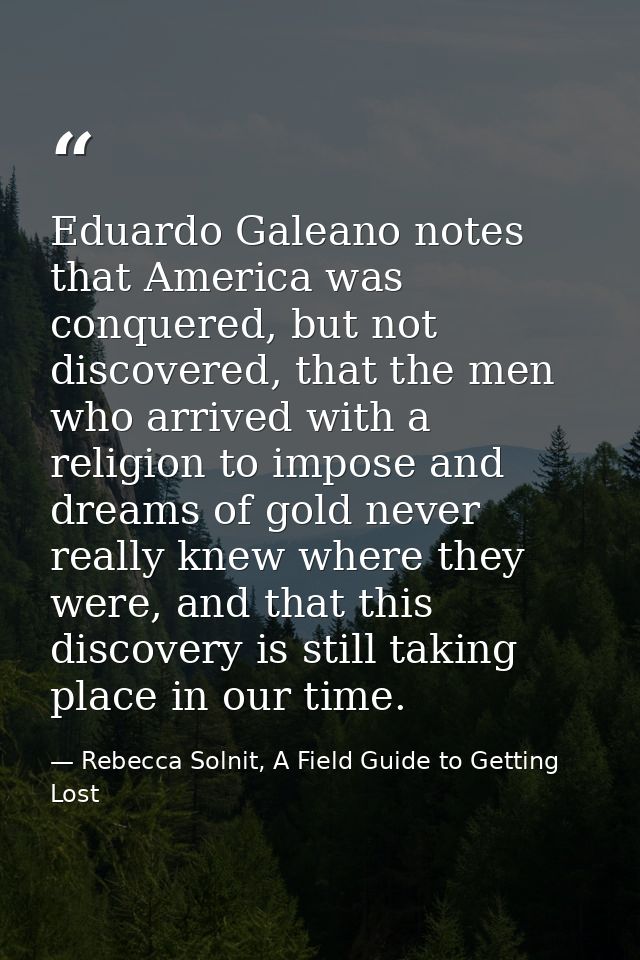 Eduardo Galeano notes that America was conquered, but not discovered, that the men who arrived with a religion to impose — Rebecca Solnit, A Field Guide to Getting Lost