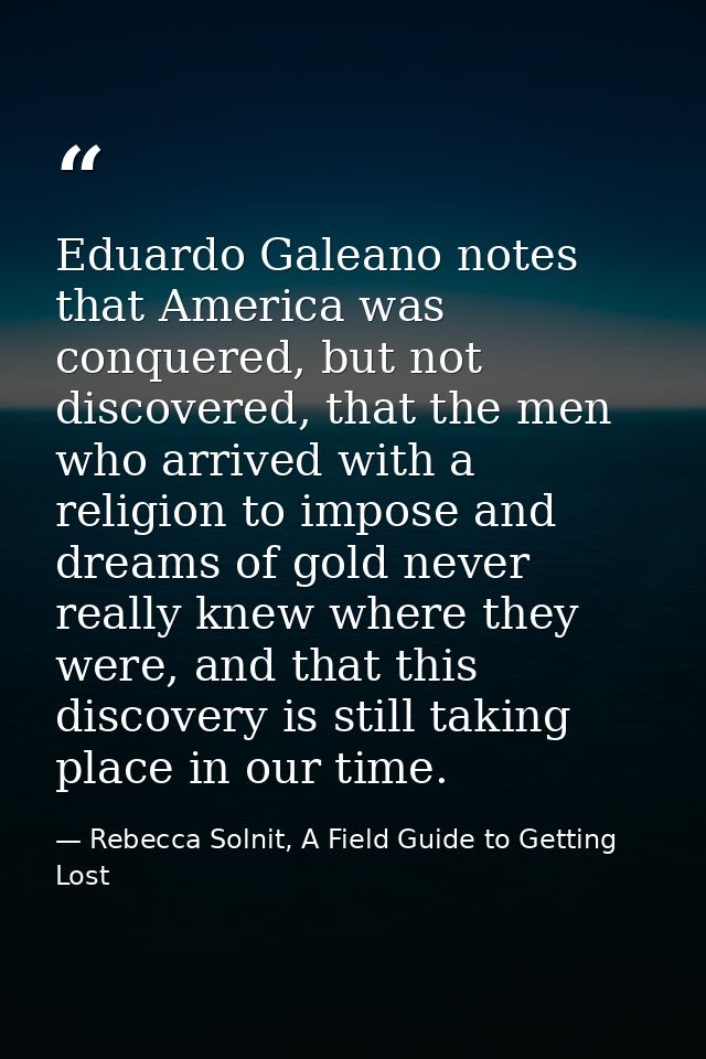 Eduardo Galeano notes that America was conquered, but not discovered, that the men who arrived with a religion to impose — Rebecca Solnit, A Field Guide to Getting Lost