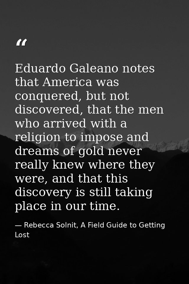 Eduardo Galeano notes that America was conquered, but not discovered, that the men who arrived with a religion to impose — Rebecca Solnit, A Field Guide to Getting Lost