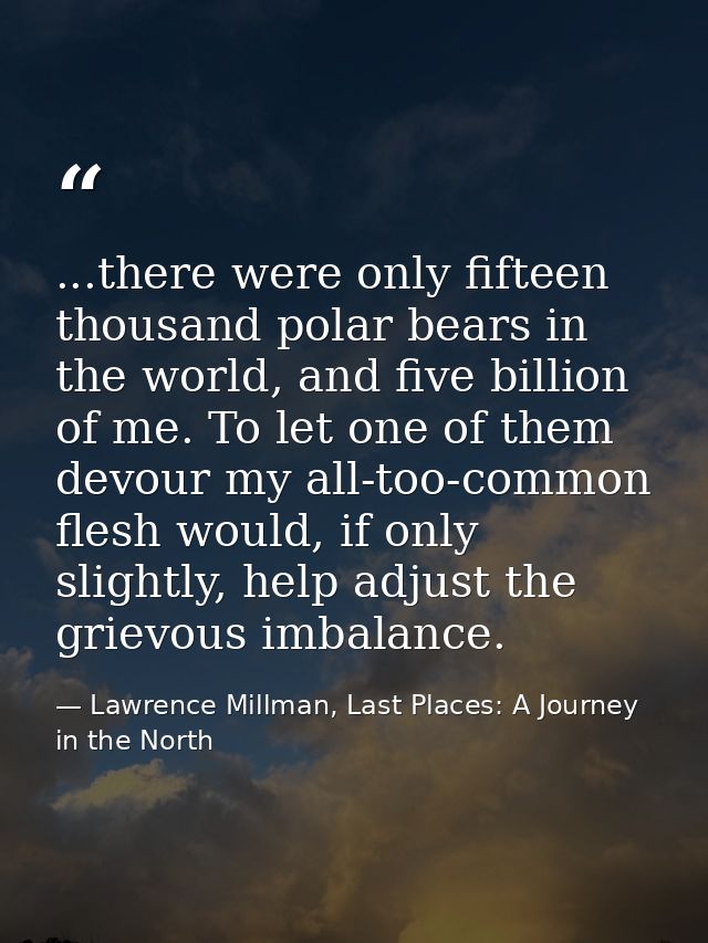 ...there were only fifteen thousand polar bears in the world, and five billion of me. To let one of them devour my all-t — Lawrence Millman, Last Places: A Journey in the North