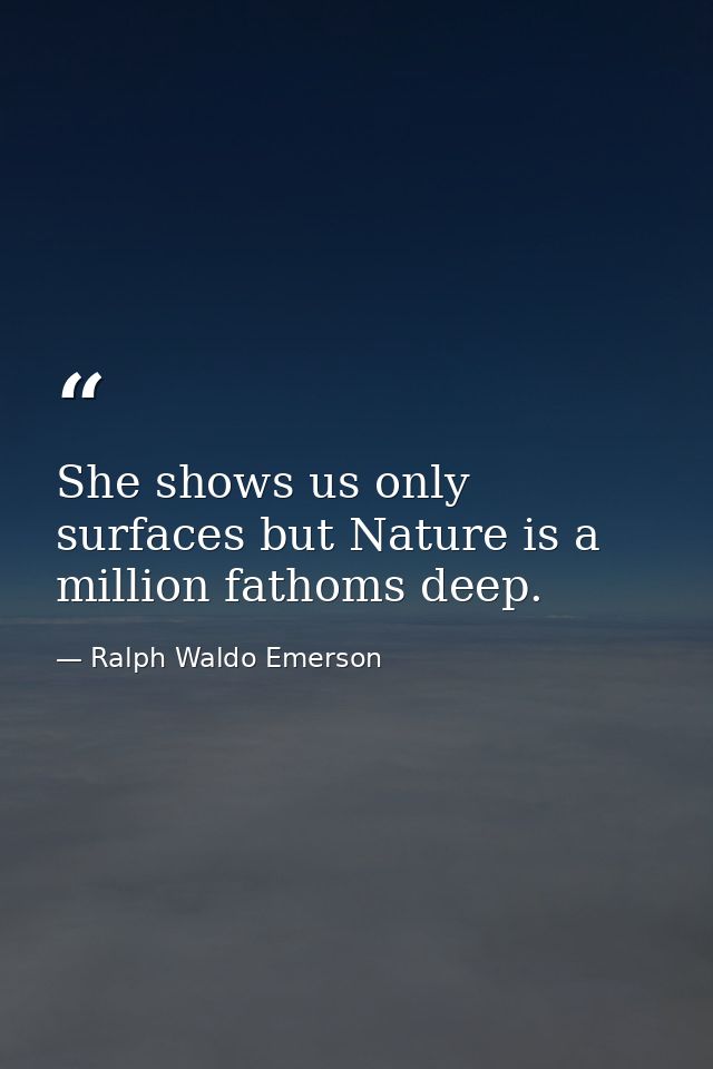 She shows us only surfaces but Nature is a million fathoms deep. — Ralph Waldo Emerson