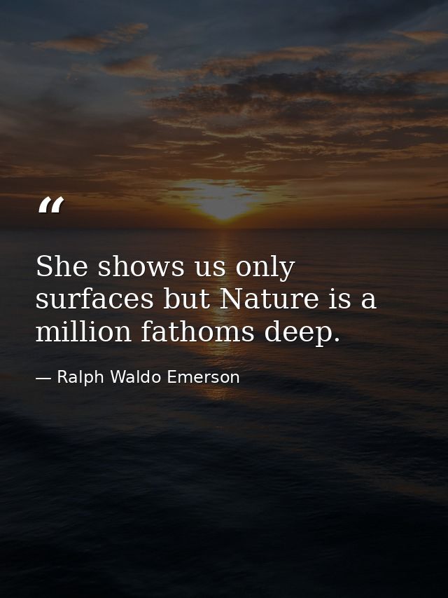She shows us only surfaces but Nature is a million fathoms deep. — Ralph Waldo Emerson