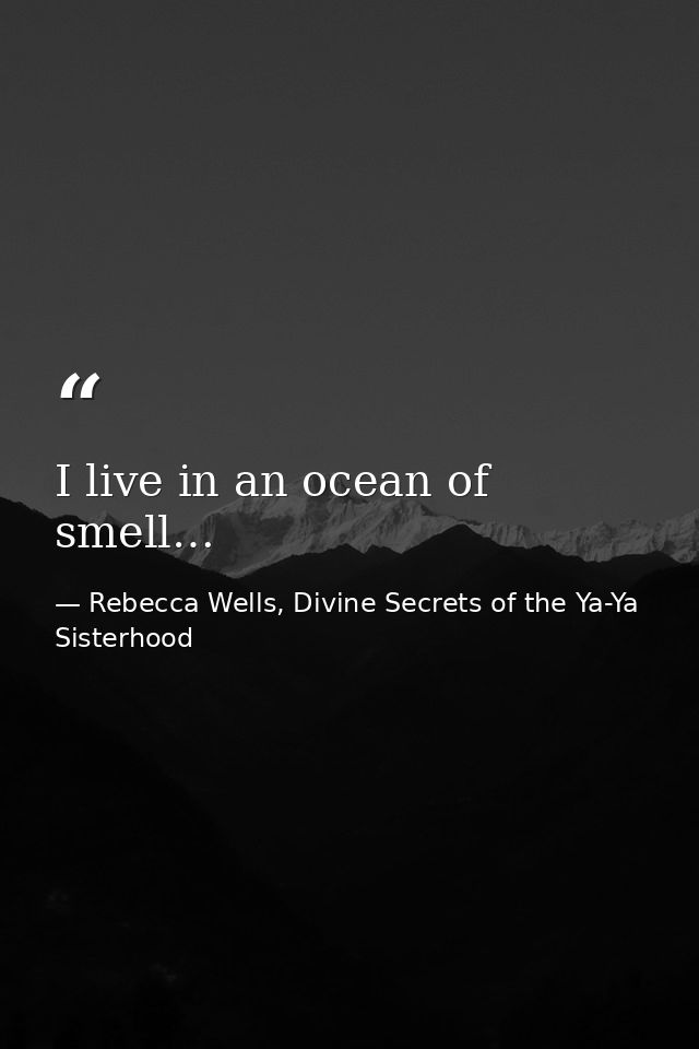 I live in an ocean of smell… — Rebecca Wells, Divine Secrets of the Ya-Ya Sisterhood