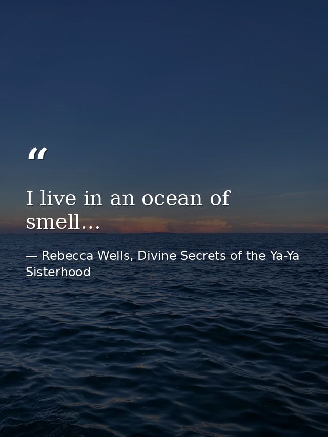I live in an ocean of smell… — Rebecca Wells, Divine Secrets of the Ya-Ya Sisterhood