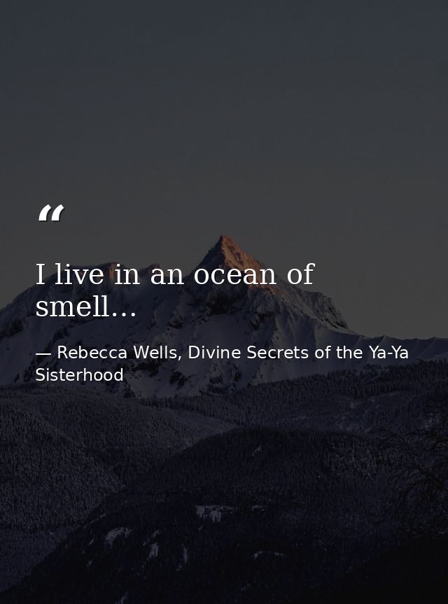 I live in an ocean of smell… — Rebecca Wells, Divine Secrets of the Ya-Ya Sisterhood