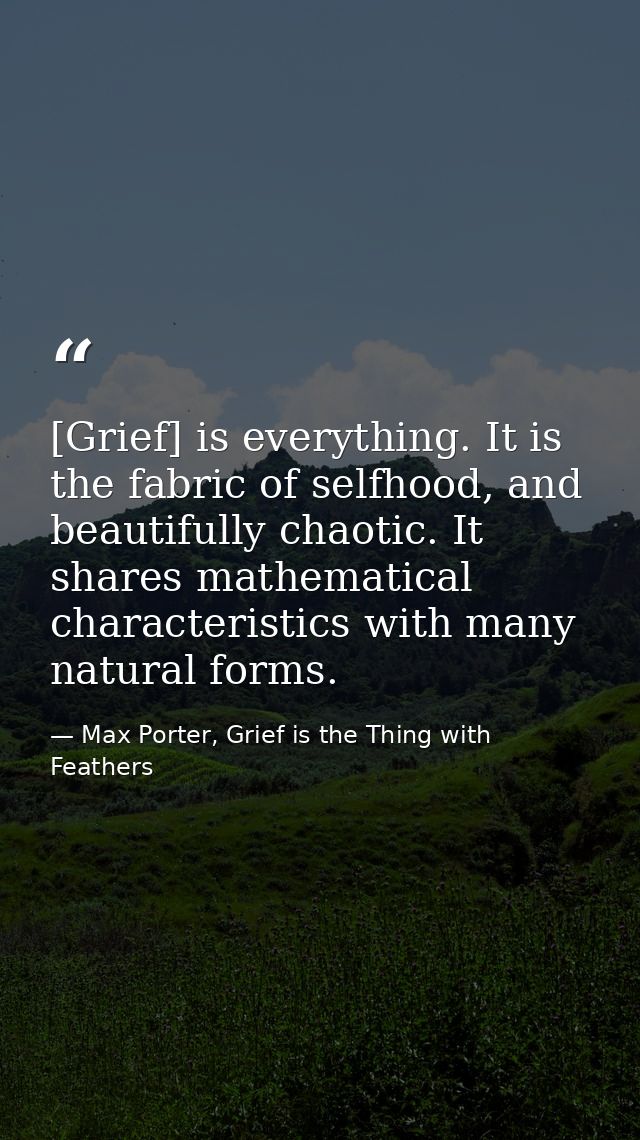 [Grief] is everything. It is the fabric of selfhood, and beautifully chaotic. It shares mathematical characteristics wit — Max Porter, Grief is the Thing with Feathers