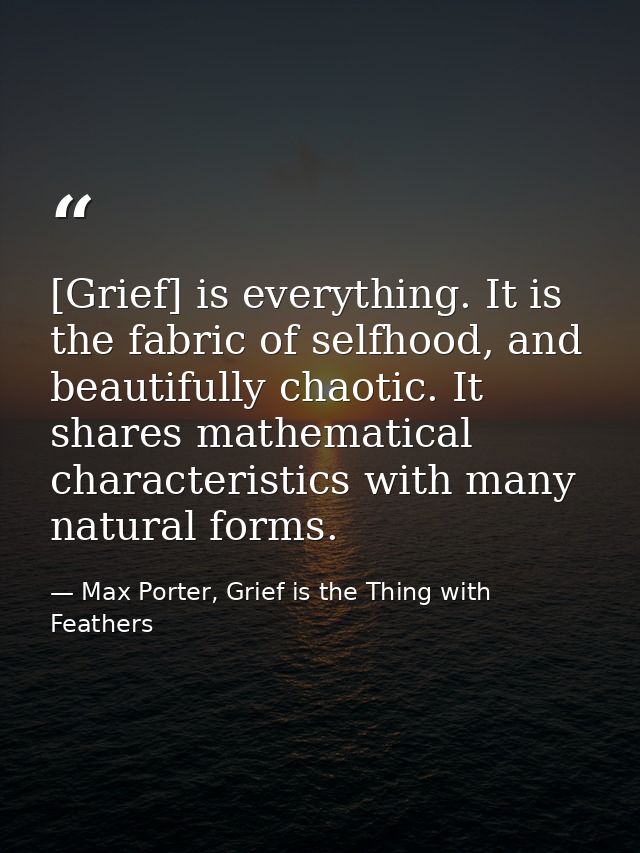 [Grief] is everything. It is the fabric of selfhood, and beautifully chaotic. It shares mathematical characteristics wit — Max Porter, Grief is the Thing with Feathers
