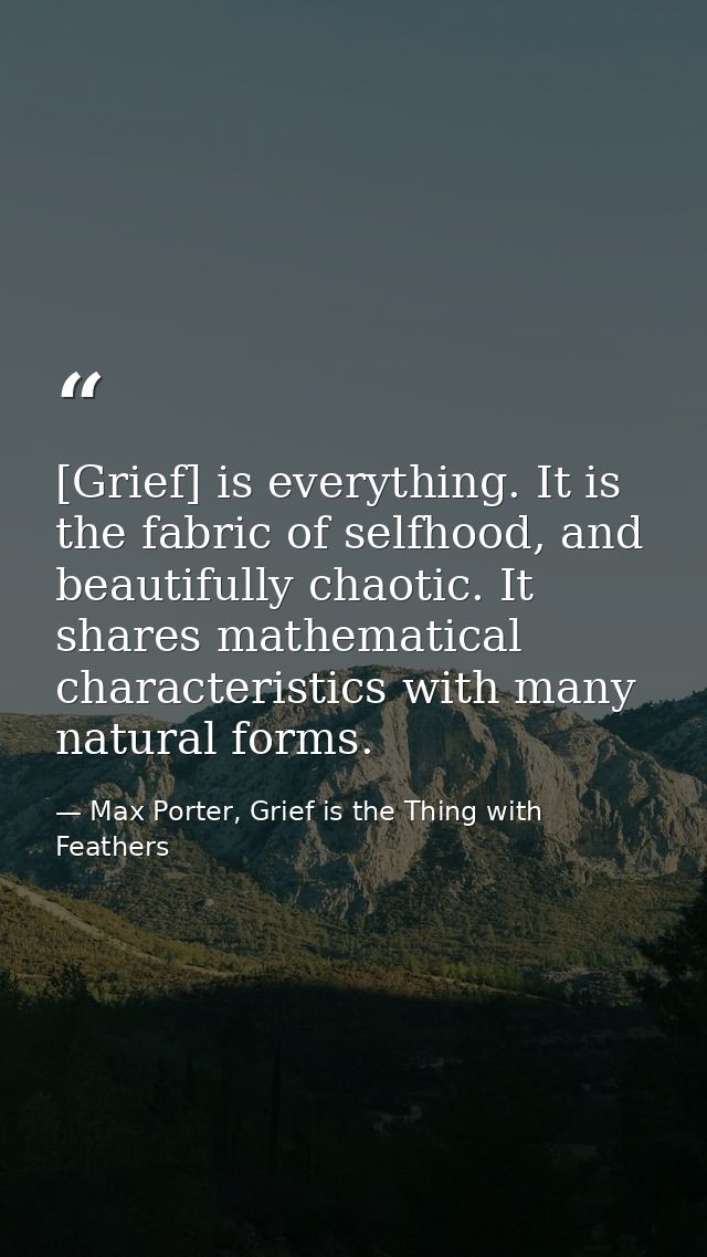 [Grief] is everything. It is the fabric of selfhood, and beautifully chaotic. It shares mathematical characteristics wit — Max Porter, Grief is the Thing with Feathers