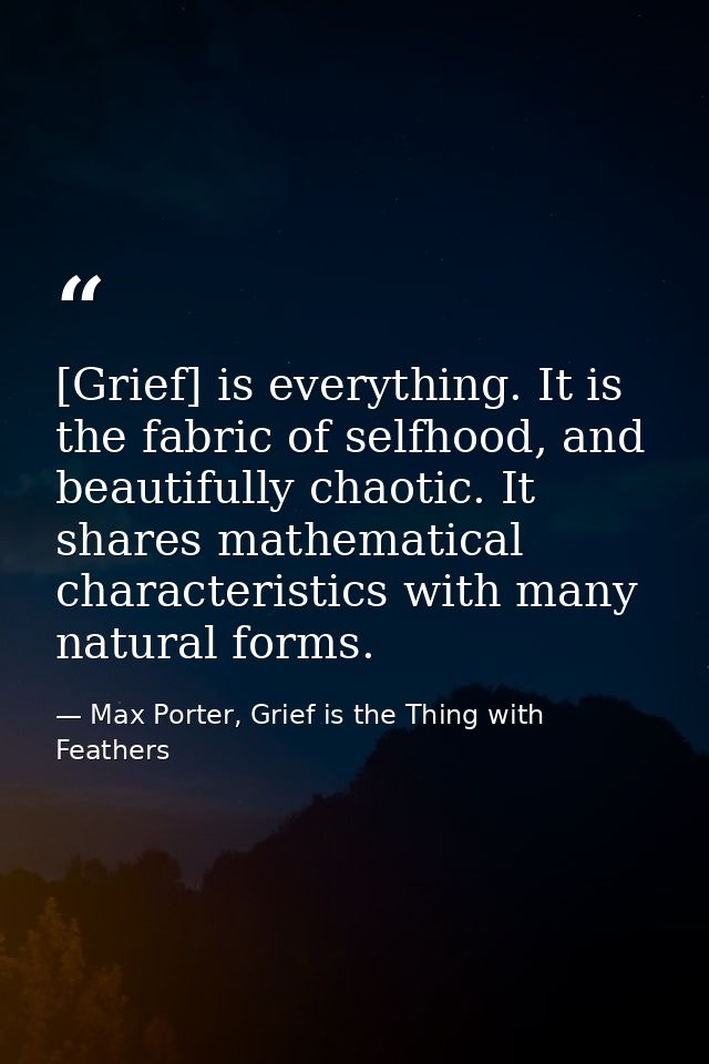 [Grief] is everything. It is the fabric of selfhood, and beautifully chaotic. It shares mathematical characteristics wit — Max Porter, Grief is the Thing with Feathers