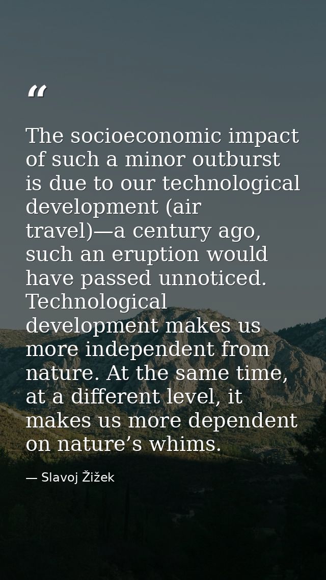 The socioeconomic impact of such a minor outburst is due to our technological development (air travel)—a century ago, su — Slavoj Žižek