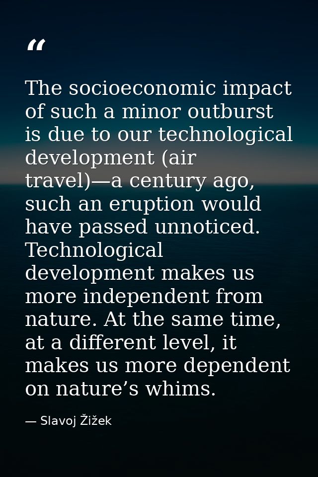 The socioeconomic impact of such a minor outburst is due to our technological development (air travel)—a century ago, su — Slavoj Žižek