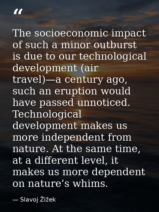 The socioeconomic impact of such a minor outburst is due to our technological development (air travel)—a century ago, su — Slavoj Žižek