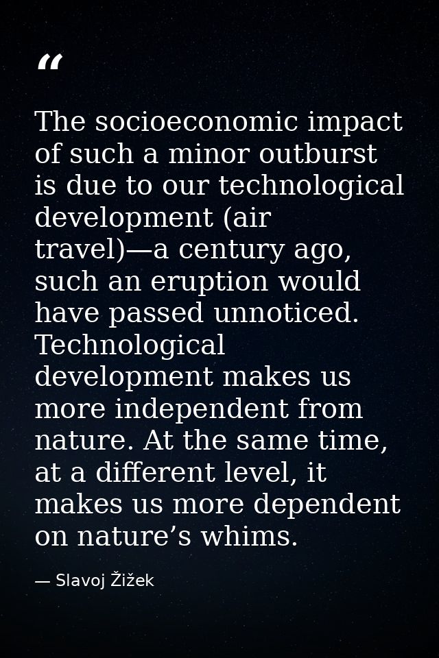 The socioeconomic impact of such a minor outburst is due to our technological development (air travel)—a century ago, su — Slavoj Žižek