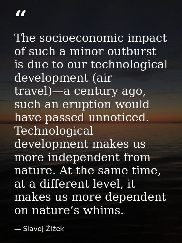 The socioeconomic impact of such a minor outburst is due to our technological development (air travel)—a century ago, su — Slavoj Žižek