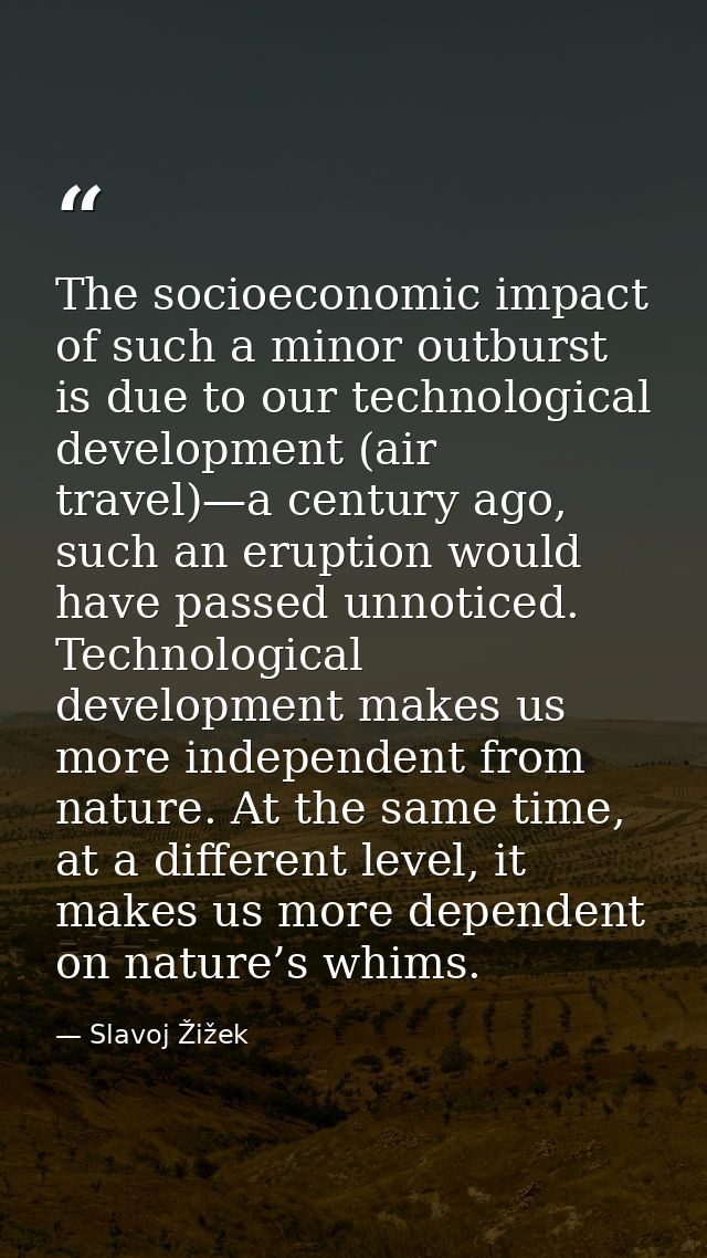 The socioeconomic impact of such a minor outburst is due to our technological development (air travel)—a century ago, su — Slavoj Žižek