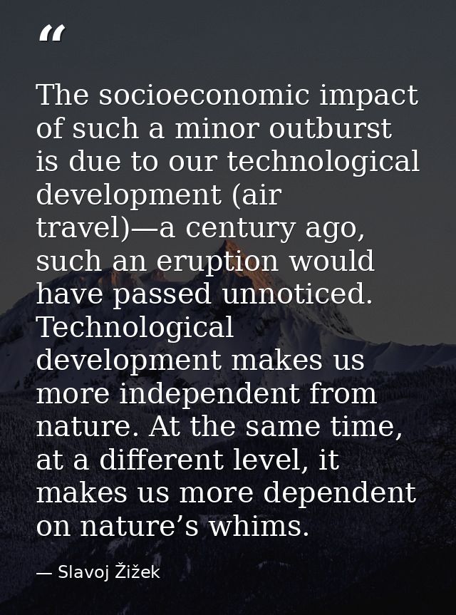 The socioeconomic impact of such a minor outburst is due to our technological development (air travel)—a century ago, su — Slavoj Žižek
