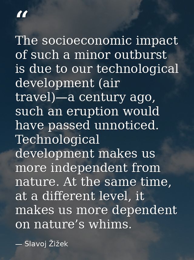 The socioeconomic impact of such a minor outburst is due to our technological development (air travel)—a century ago, su — Slavoj Žižek