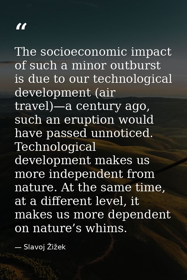 The socioeconomic impact of such a minor outburst is due to our technological development (air travel)—a century ago, su — Slavoj Žižek