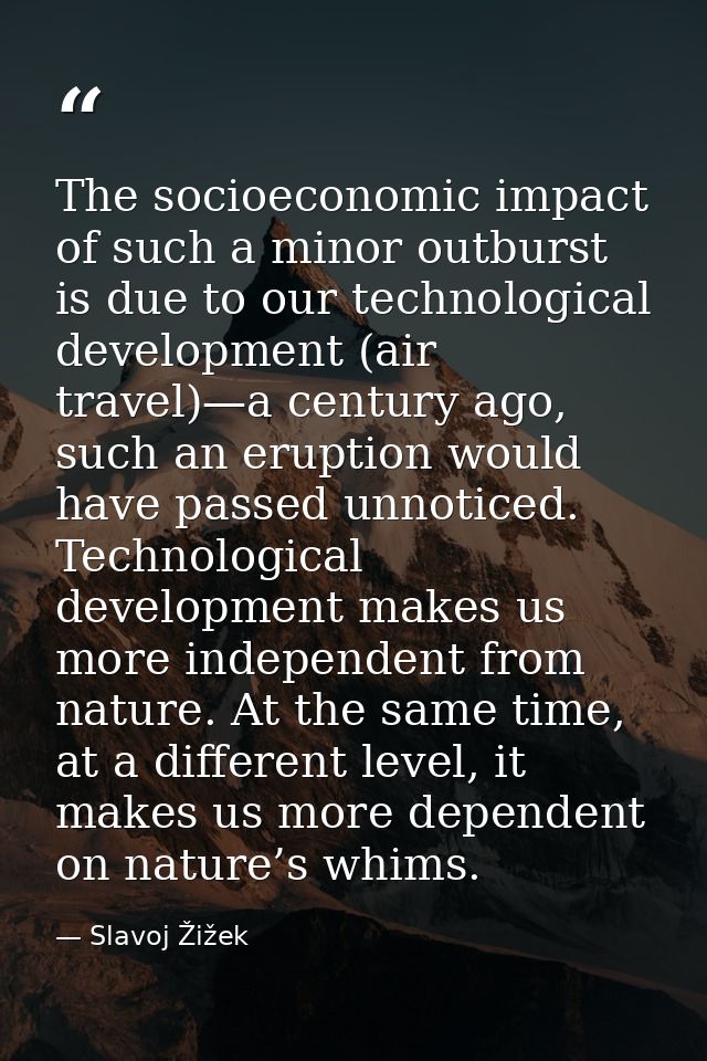 The socioeconomic impact of such a minor outburst is due to our technological development (air travel)—a century ago, su — Slavoj Žižek