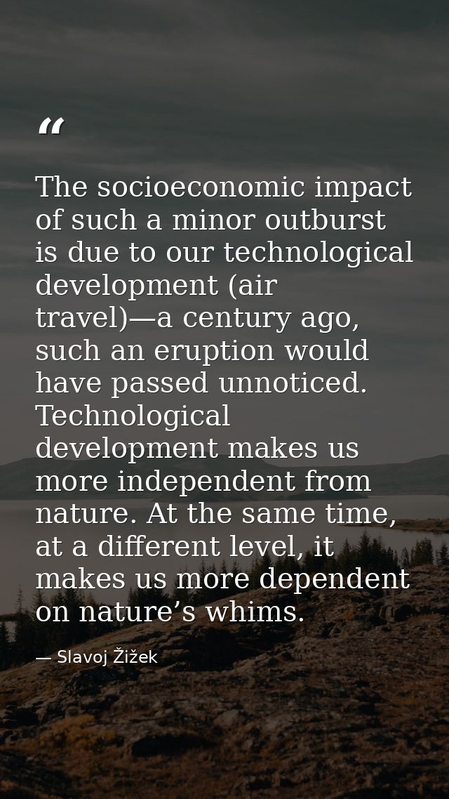 The socioeconomic impact of such a minor outburst is due to our technological development (air travel)—a century ago, su — Slavoj Žižek