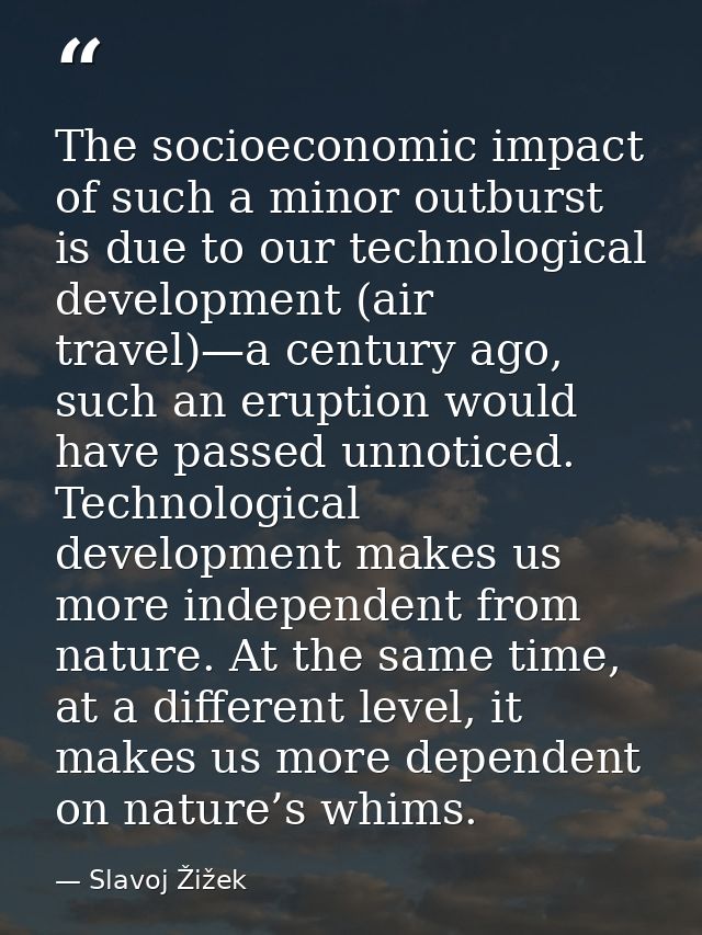 The socioeconomic impact of such a minor outburst is due to our technological development (air travel)—a century ago, su — Slavoj Žižek
