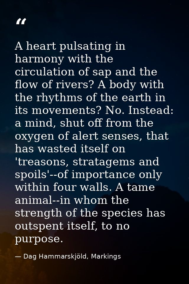 A heart pulsating in harmony with the circulation of sap and the flow of rivers? A body with the rhythms of the earth in — Dag Hammarskjöld, Markings