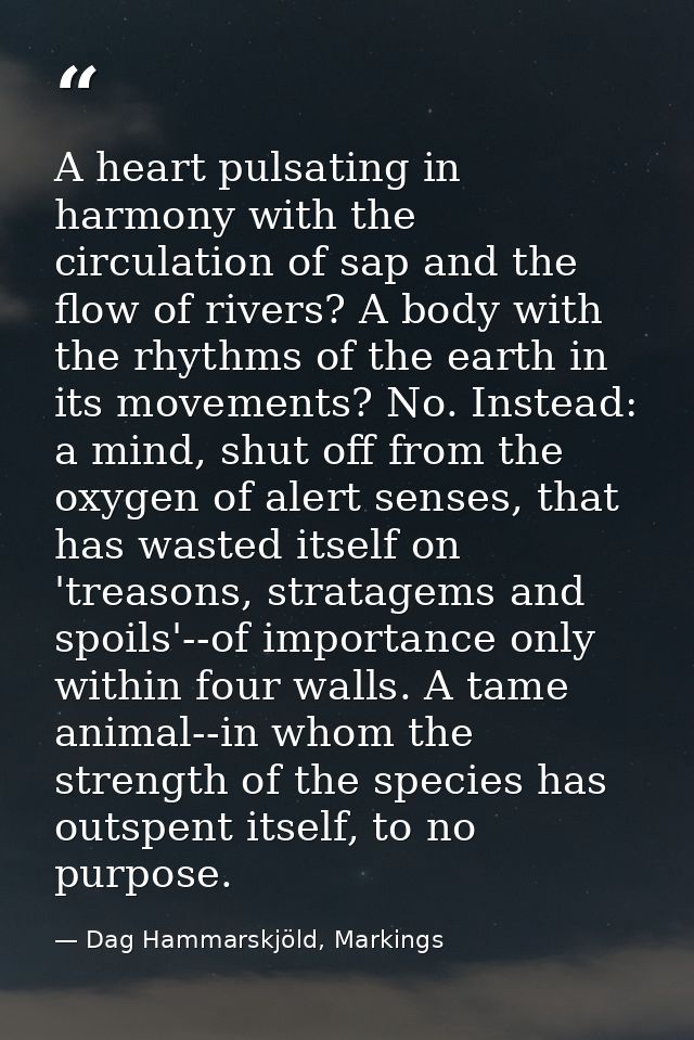A heart pulsating in harmony with the circulation of sap and the flow of rivers? A body with the rhythms of the earth in — Dag Hammarskjöld, Markings