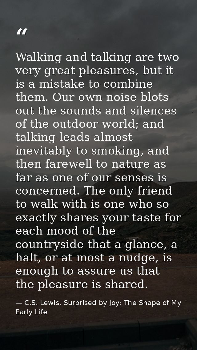 Walking and talking are two very great pleasures, but it is a mistake to combine them. Our own noise blots out the sound — C.S. Lewis, Surprised by Joy: The Shape of My Early Life