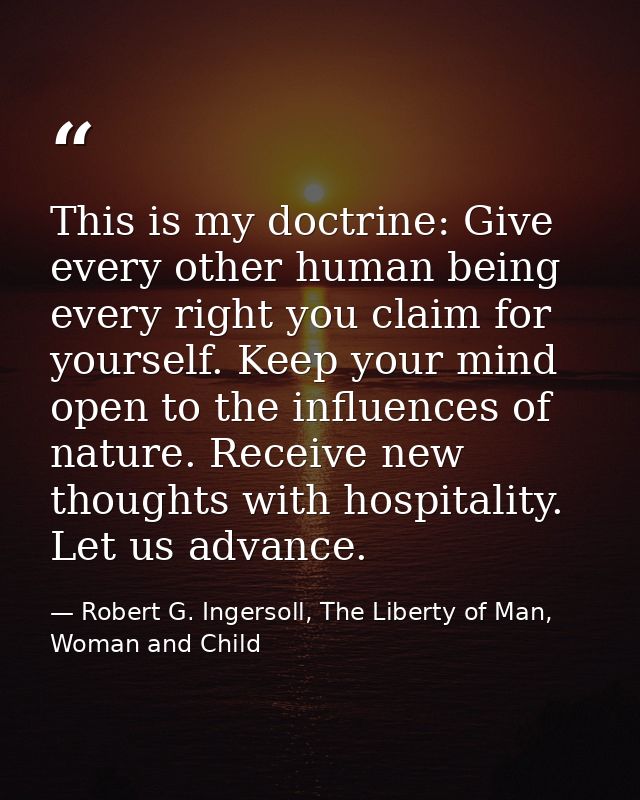 This is my doctrine: Give every other human being every right you claim for yourself. Keep your mind open to the influen — Robert G. Ingersoll, The Liberty of Man, Woman and Child