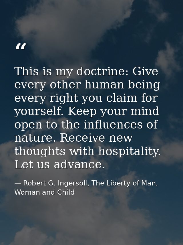This is my doctrine: Give every other human being every right you claim for yourself. Keep your mind open to the influen — Robert G. Ingersoll, The Liberty of Man, Woman and Child