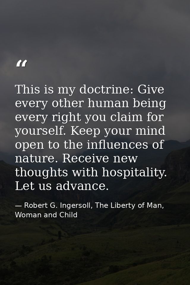 This is my doctrine: Give every other human being every right you claim for yourself. Keep your mind open to the influen — Robert G. Ingersoll, The Liberty of Man, Woman and Child