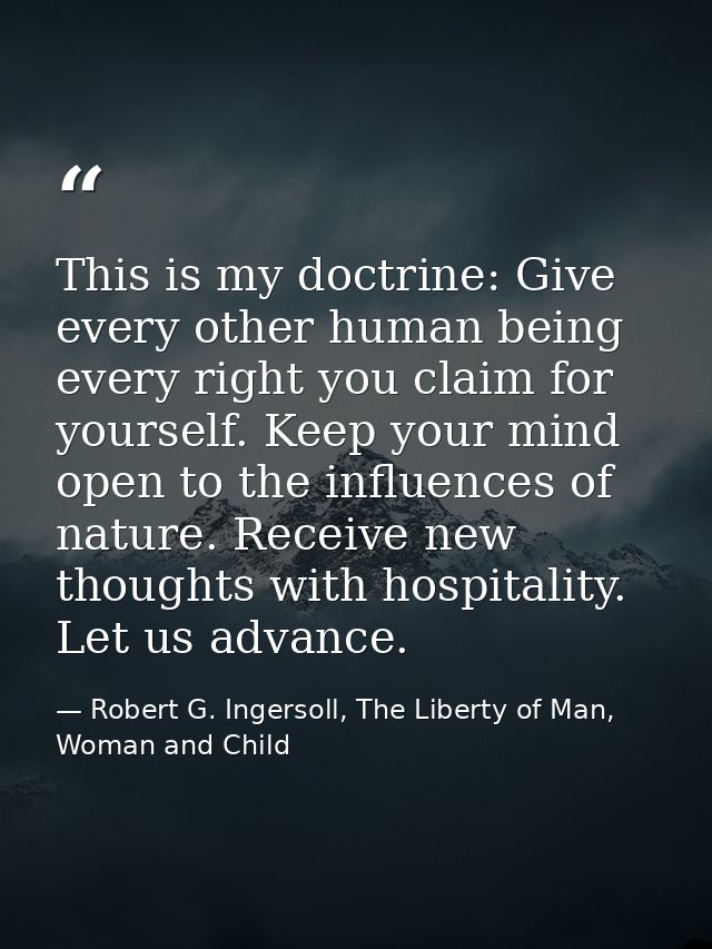 This is my doctrine: Give every other human being every right you claim for yourself. Keep your mind open to the influen — Robert G. Ingersoll, The Liberty of Man, Woman and Child