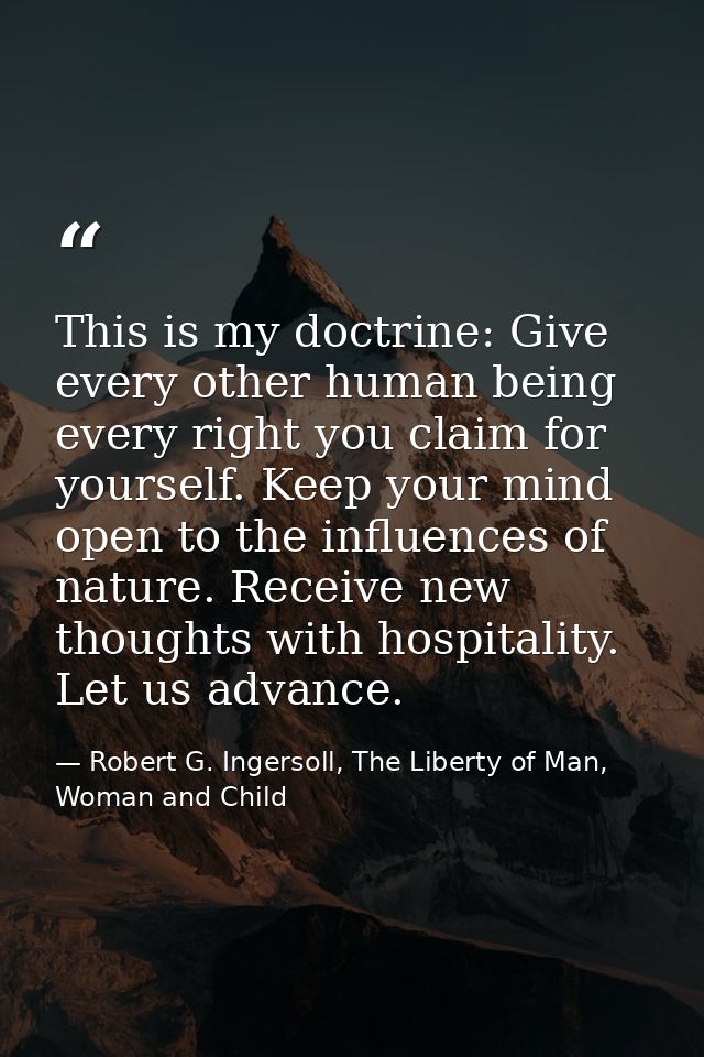 This is my doctrine: Give every other human being every right you claim for yourself. Keep your mind open to the influen — Robert G. Ingersoll, The Liberty of Man, Woman and Child