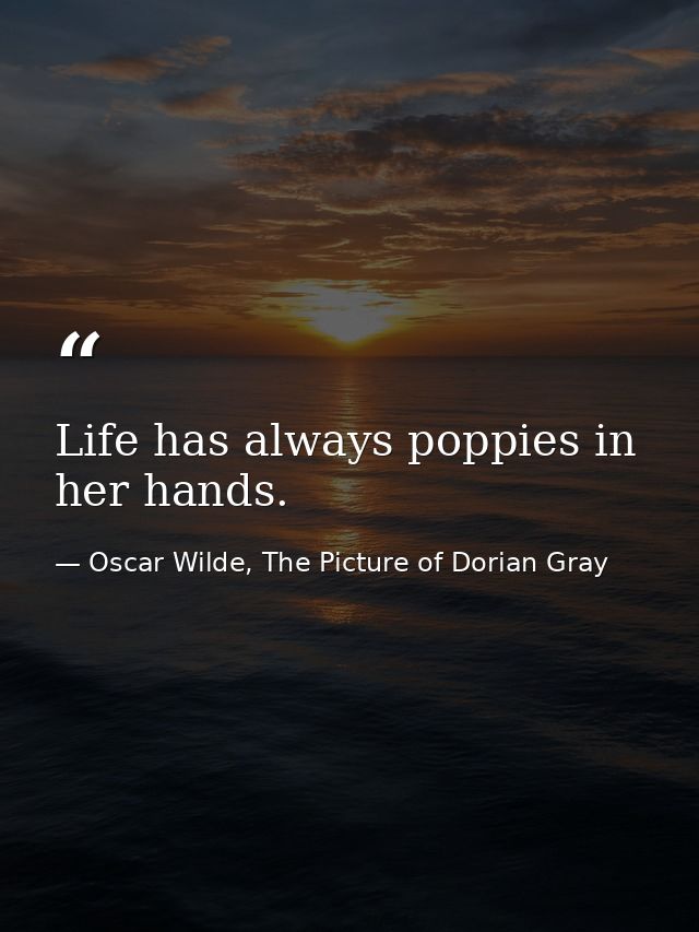 Life has always poppies in her hands. — Oscar Wilde, The Picture of Dorian Gray