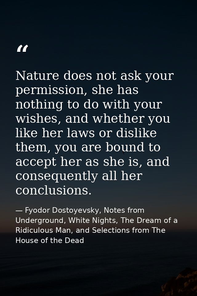 Nature does not ask your permission, she has nothing to do with your wishes, and whether you like her laws or dislike th — Fyodor Dostoyevsky, Notes from Underground, White Nights, The Dream of a Ridiculous Man, and Selections from The House of the Dead
