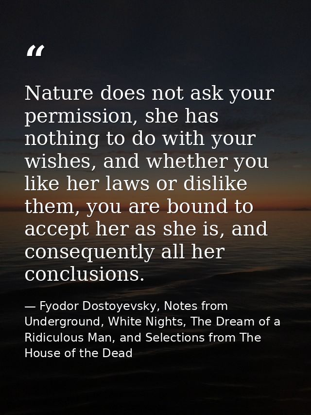 Nature does not ask your permission, she has nothing to do with your wishes, and whether you like her laws or dislike th — Fyodor Dostoyevsky, Notes from Underground, White Nights, The Dream of a Ridiculous Man, and Selections from The House of the Dead