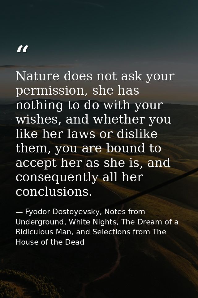 Nature does not ask your permission, she has nothing to do with your wishes, and whether you like her laws or dislike th — Fyodor Dostoyevsky, Notes from Underground, White Nights, The Dream of a Ridiculous Man, and Selections from The House of the Dead