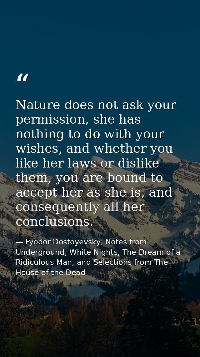 Nature does not ask your permission, she has nothing to do with your wishes, and whether you like her laws or dislike th — Fyodor Dostoyevsky, Notes from Underground, White Nights, The Dream of a Ridiculous Man, and Selections from The House of the Dead