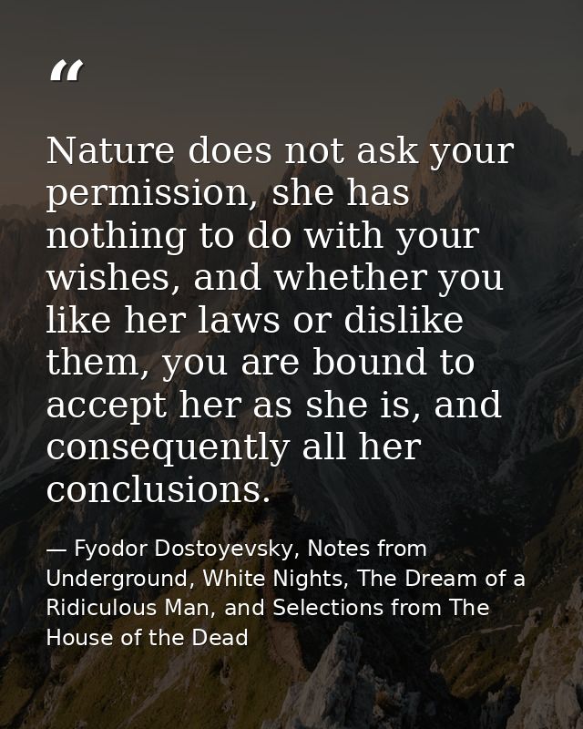 Nature does not ask your permission, she has nothing to do with your wishes, and whether you like her laws or dislike th — Fyodor Dostoyevsky, Notes from Underground, White Nights, The Dream of a Ridiculous Man, and Selections from The House of the Dead